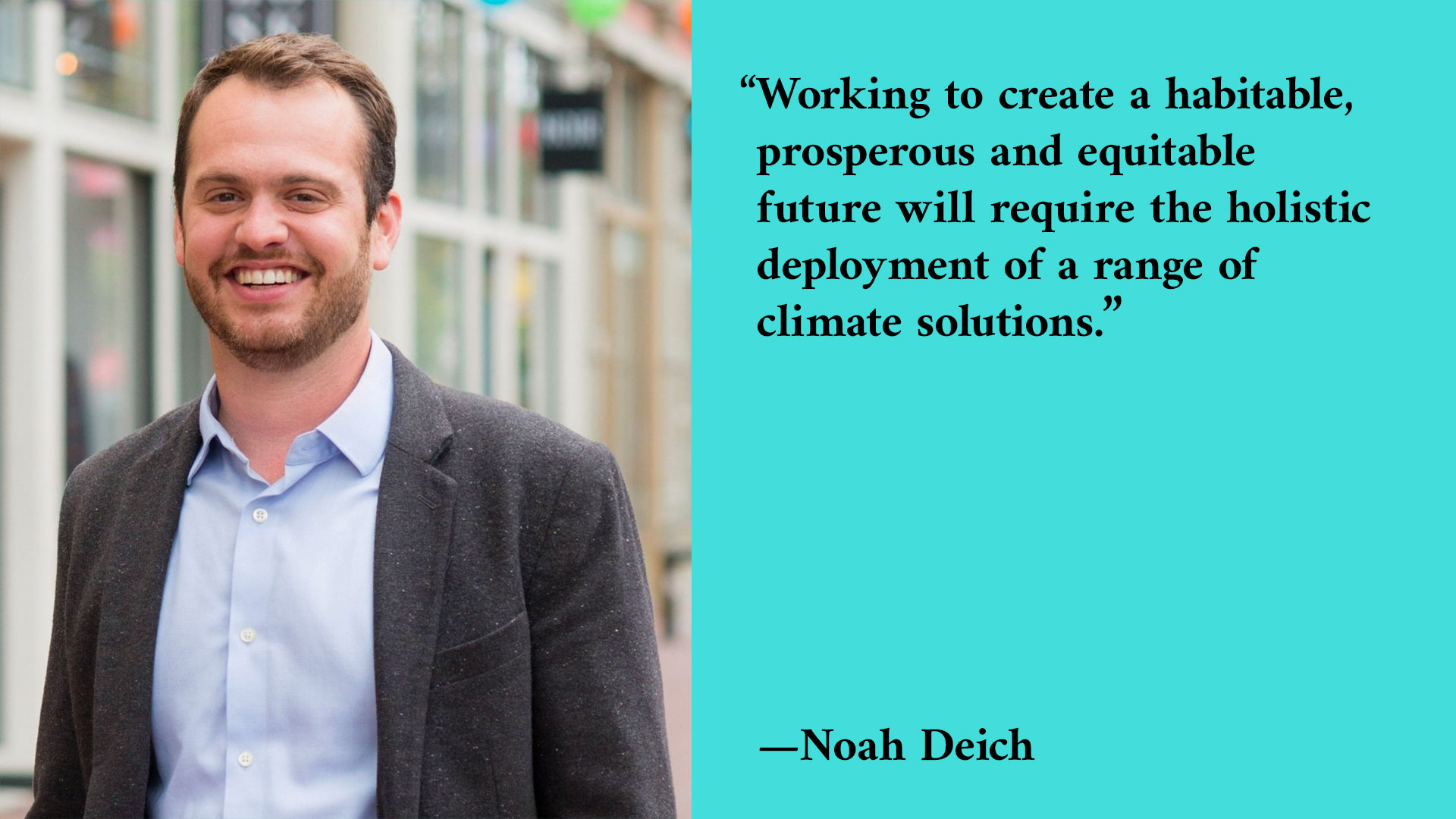 A photo of a smiling man next to a quote that reads: Working to create a habitable, prosperous, and equitable future will require the holistic deployment of a range of climate solutions. —Noah Deich
