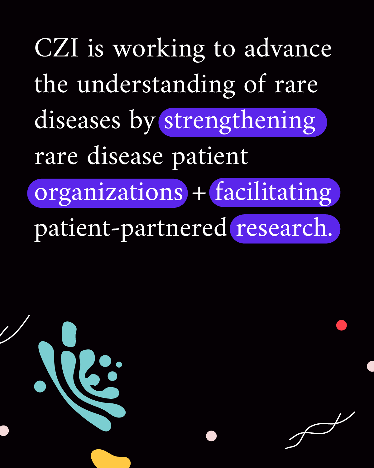 Infographic reading “CZI is working to advance the understanding of rare diseases by strengthening rare disease patient organizations + facilitating patient-partnered research.” Green, yellow, and white squiggles and dots— representing parts of a cell — accompany the text.