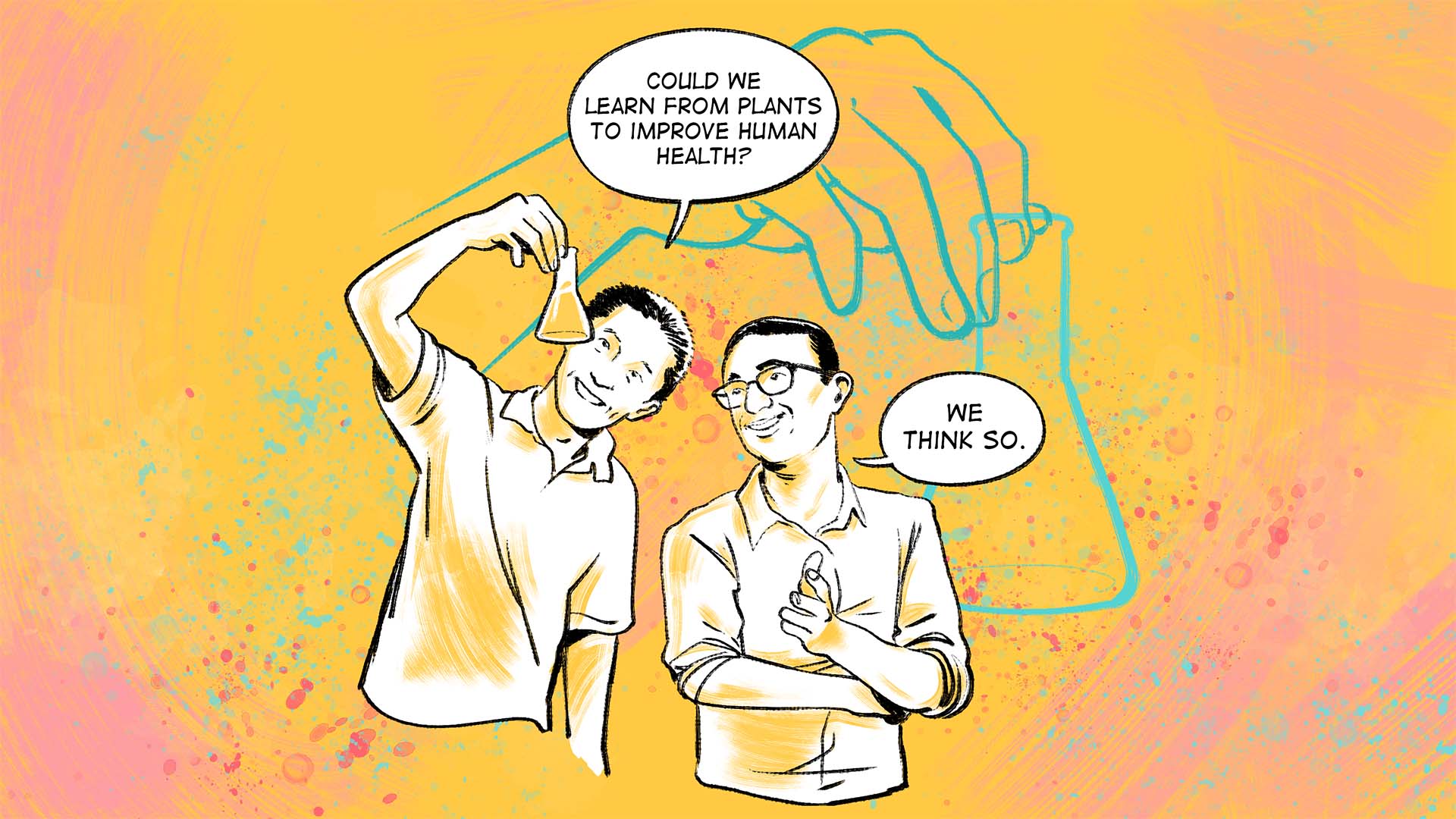 Two people in a lab in conversation as they both examine a test tube. One person says, “Could we learn from plants to improve human health?” The other responds, “We think so.”