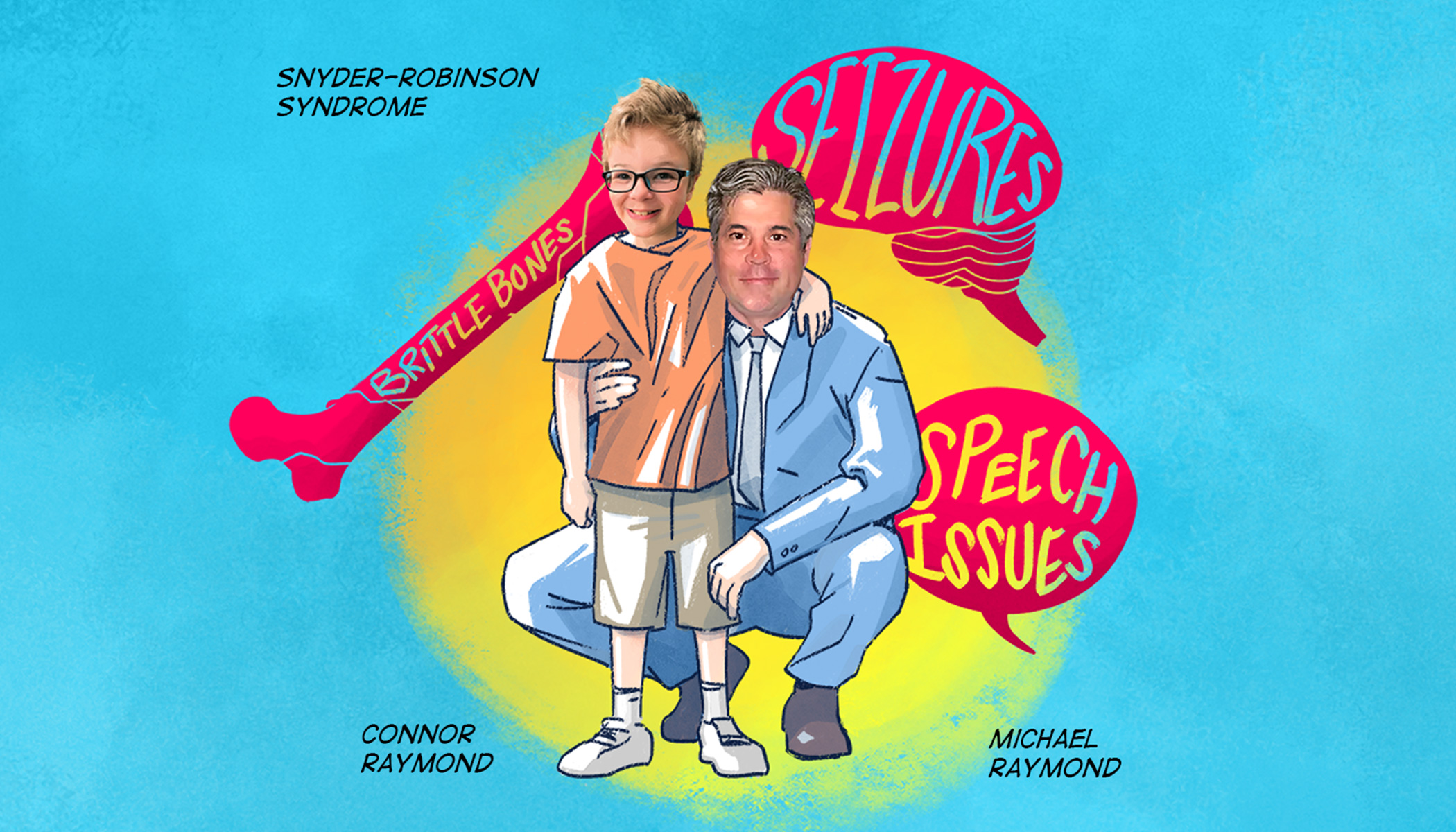 An illustration of a father in a suit kneeling down next to his son. Behind them is text that reads “Snyder-Robinson Syndrome” and labels the son as Connor Raymond and the father as Michael Raymond. Behind them are also speech bubbles that say “seizures, speech issues, brittle bones.”
